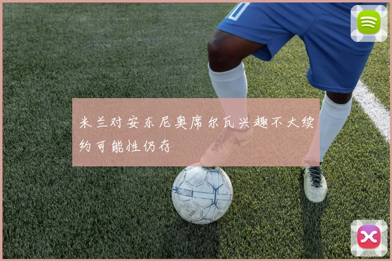 米兰对安东尼奥席尔瓦兴趣不大续约可能性仍存