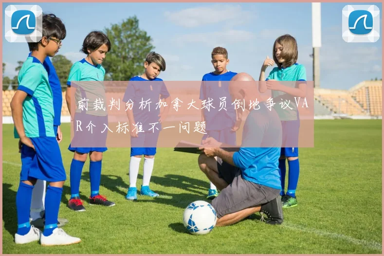 前裁判分析加拿大球员倒地争议VAR介入标准不一问题