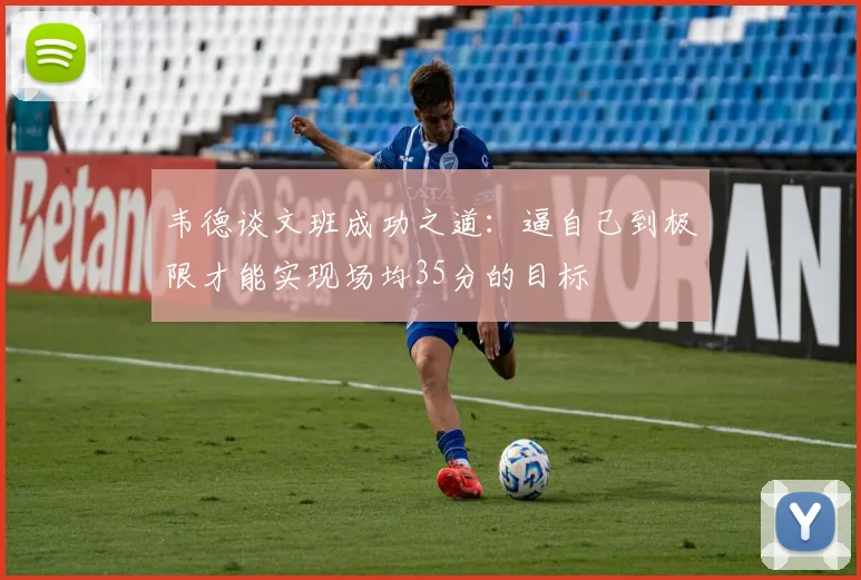 韦德谈文班成功之道：逼自己到极限才能实现场均35分的目标