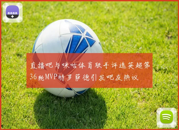 直播吧与咪咕体育联手评选英超第36轮MVP特罗萨德引发吧友热议