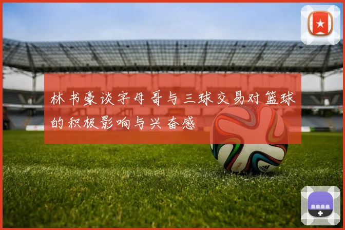 林书豪谈字母哥与三球交易对篮球的积极影响与兴奋感