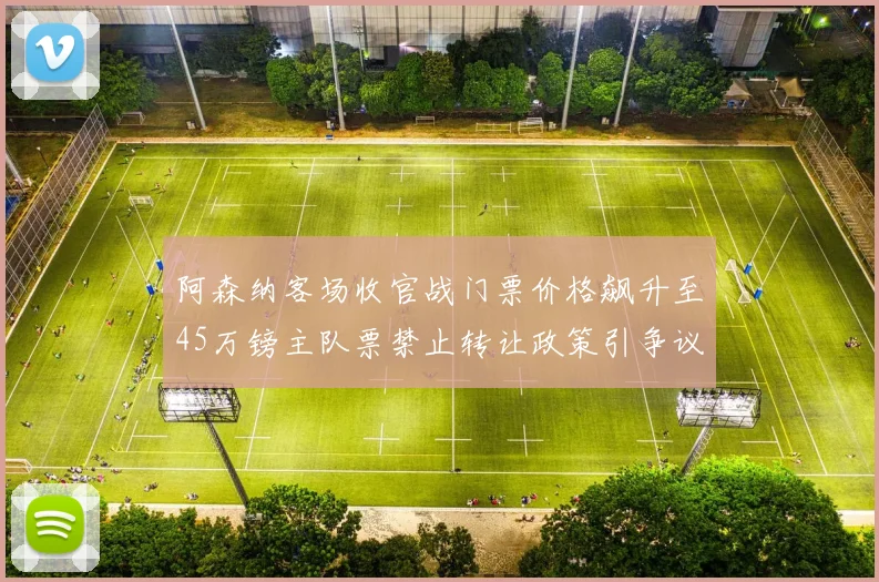 阿森纳客场收官战门票价格飙升至45万镑主队票禁止转让政策引争议