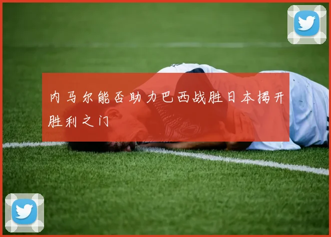 内马尔能否助力巴西战胜日本揭开胜利之门