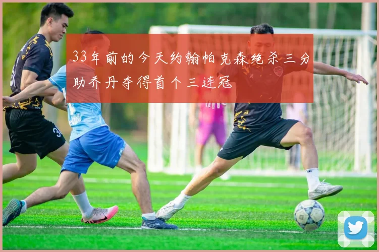 33年前的今天约翰帕克森绝杀三分助乔丹夺得首个三连冠