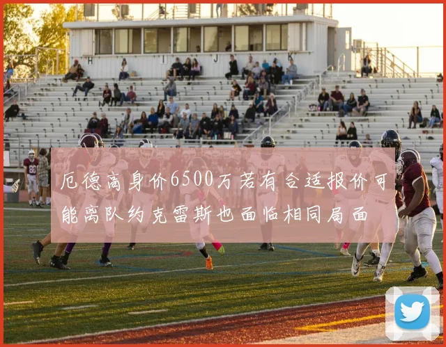 厄德高身价6500万若有合适报价可能离队约克雷斯也面临相同局面