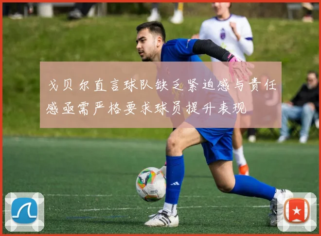 戈贝尔直言球队缺乏紧迫感与责任感亟需严格要求球员提升表现