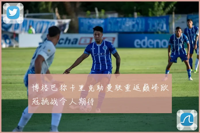 博格巴称卡里克助曼联重返巅峰欧冠挑战令人期待