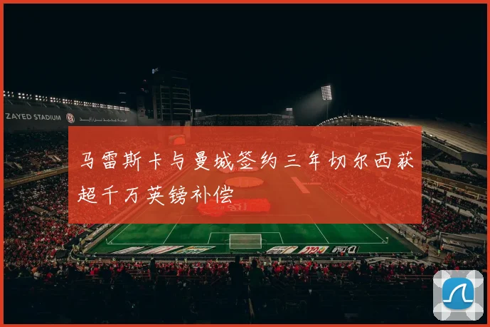 马雷斯卡与曼城签约三年切尔西获超千万英镑补偿