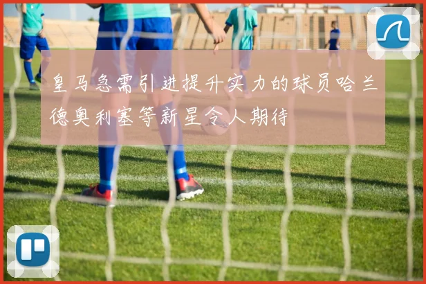 皇马急需引进提升实力的球员哈兰德奥利塞等新星令人期待