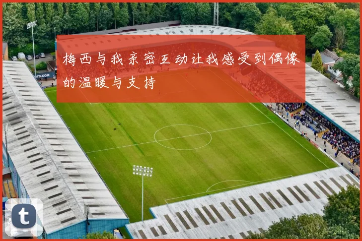 梅西与我亲密互动让我感受到偶像的温暖与支持