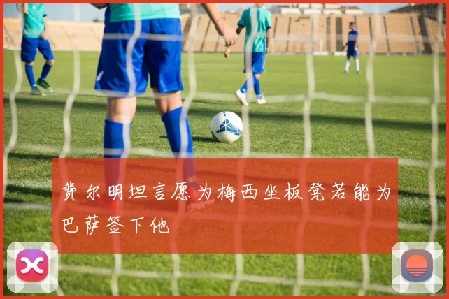 费尔明坦言愿为梅西坐板凳若能为巴萨签下他