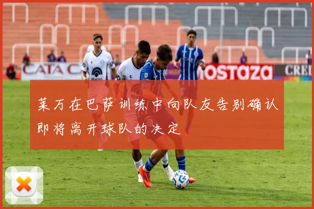 莱万在巴萨训练中向队友告别确认即将离开球队的决定
