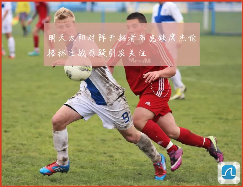 明天太阳对阵开拓者布克缺席杰伦格林出战存疑引发关注