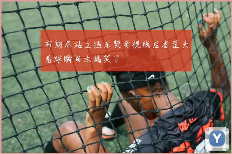 布朗尼站立挡东契奇视线后者歪头看球瞬间太搞笑了