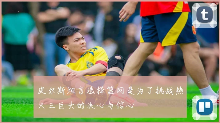 皮尔斯坦言选择篮网是为了挑战热火三巨头的决心与信心