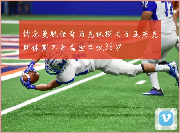 悼念曼联传奇马克休斯之子亚历克斯休斯不幸离世年仅38岁