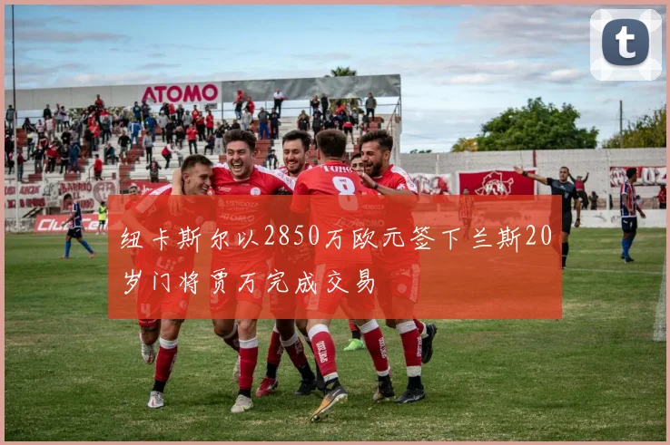 纽卡斯尔以2850万欧元签下兰斯20岁门将贾万完成交易