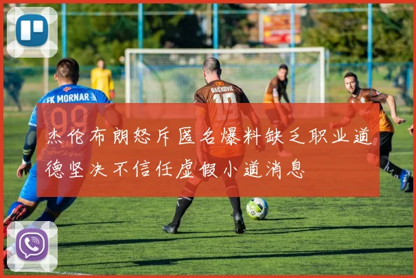 杰伦布朗怒斥匿名爆料缺乏职业道德坚决不信任虚假小道消息