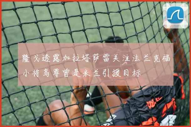 隆戈透露加拉塔萨雷关注法兰克福小将乌尊曾是米兰引援目标