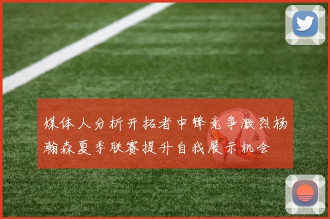 媒体人分析开拓者中锋竞争激烈杨瀚森夏季联赛提升自我展示机会