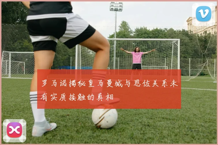 罗马诺揭秘皇马曼城与恩佐关系未有实质接触的真相