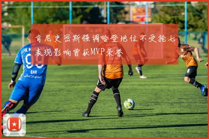肯尼史密斯强调哈登地位不受抢七表现影响曾获MVP荣誉