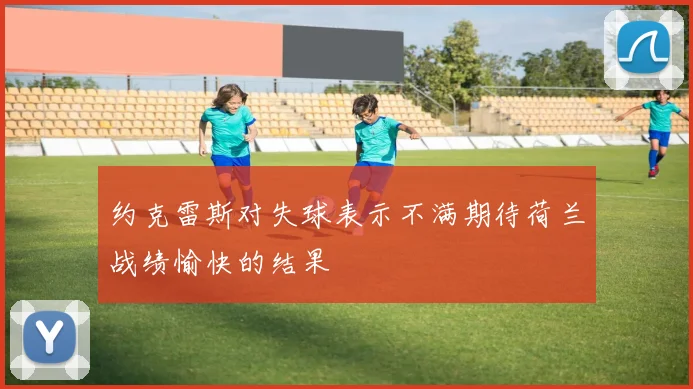 约克雷斯对失球表示不满期待荷兰战绩愉快的结果