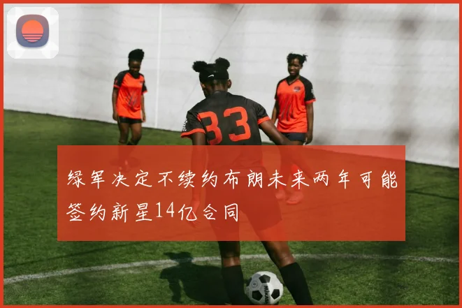 绿军决定不续约布朗未来两年可能签约新星14亿合同