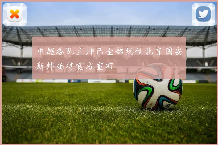 中超各队主帅已全部到位北京国安新帅尚待官方宣布
