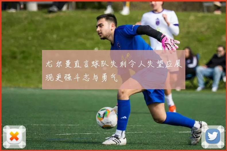 尤尔曼直言球队失利令人失望应展现更强斗志与勇气