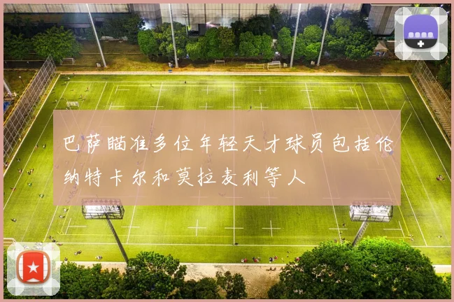 巴萨瞄准多位年轻天才球员包括伦纳特卡尔和莫拉麦利等人