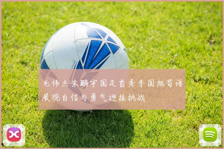 毛伟杰朱鹏宇国足首秀李国旭寄语展现自信与勇气迎接挑战