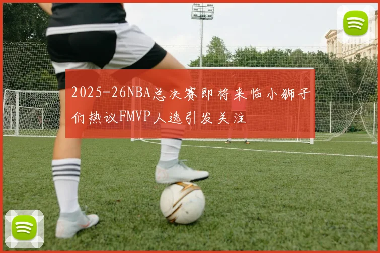 2025-26NBA总决赛即将来临小狮子们热议FMVP人选引发关注
